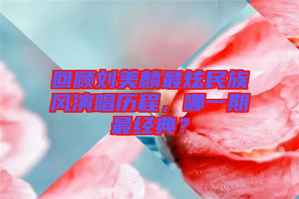 回顧劉美麟最炫民族風(fēng)演唱?dú)v程，哪一期最經(jīng)典？