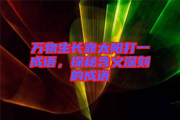 萬(wàn)物生長(zhǎng)靠太陽(yáng)打一成語(yǔ)，探秘含義深刻的成語(yǔ)