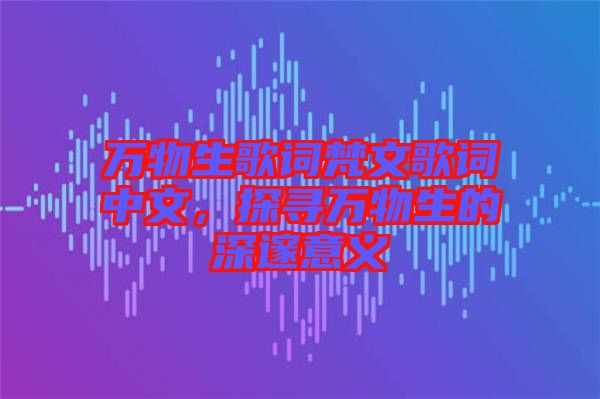 萬物生歌詞梵文歌詞中文，探尋萬物生的深邃意義