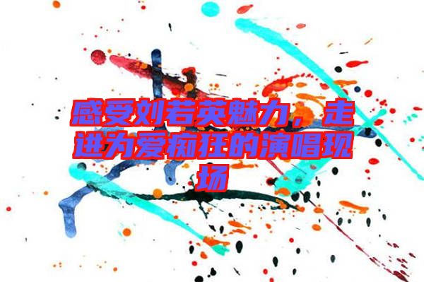 感受劉若英魅力，走進(jìn)為愛(ài)癡狂的演唱現(xiàn)場(chǎng)