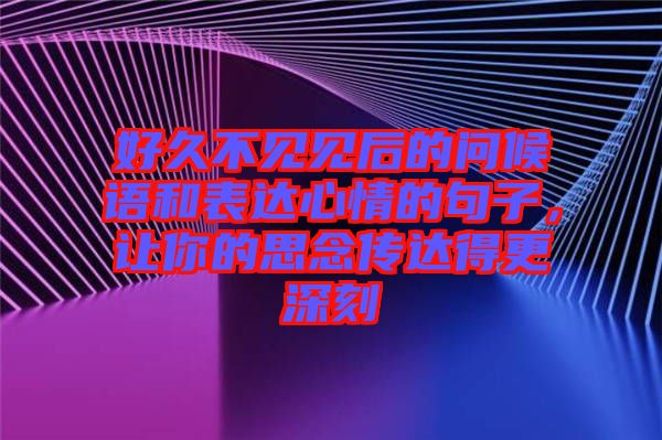 好久不見見后的問候語和表達(dá)心情的句子，讓你的思念傳達(dá)得更深刻