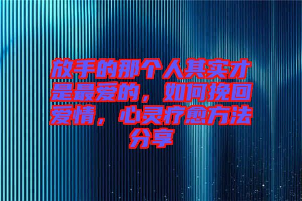 放手的那個(gè)人其實(shí)才是最愛的，如何挽回愛情，心靈療愈方法分享