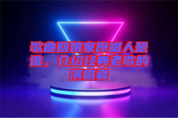 歌曲回娘家原唱人是誰，介紹經(jīng)典老歌的演唱者