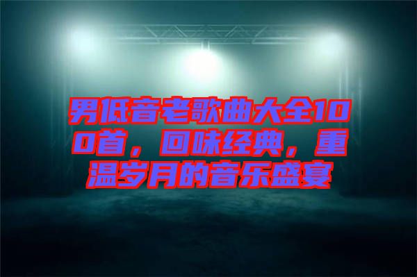 男低音老歌曲大全100首，回味經典，重溫歲月的音樂盛宴