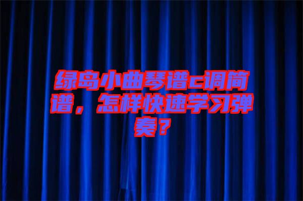 綠島小曲琴譜c調(diào)簡譜，怎樣快速學習彈奏？
