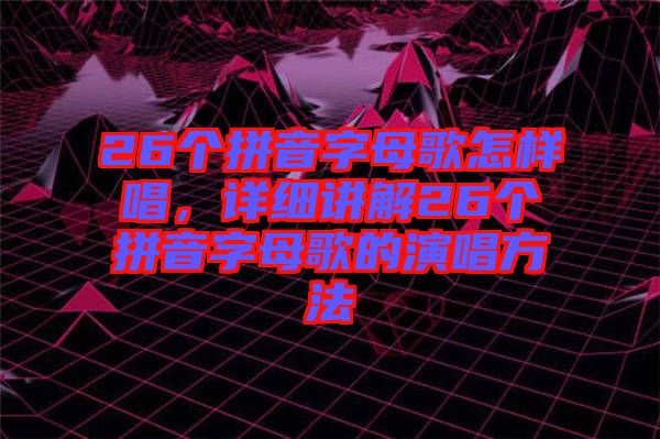 26個拼音字母歌怎樣唱，詳細(xì)講解26個拼音字母歌的演唱方法