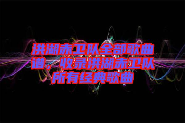 洪湖赤衛(wèi)隊(duì)全部歌曲譜，收錄洪湖赤衛(wèi)隊(duì)所有經(jīng)典歌曲