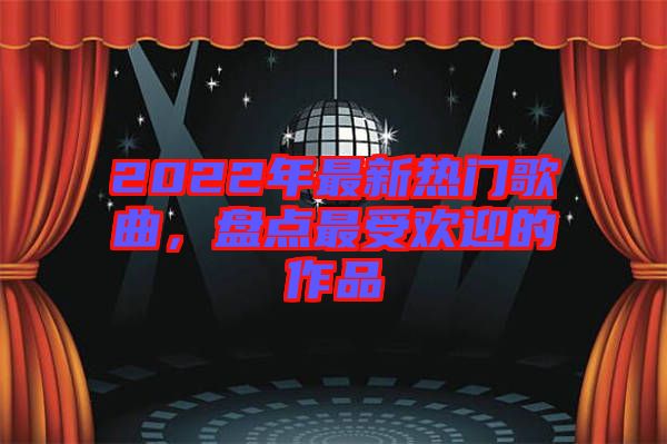 2022年最新熱門歌曲，盤點(diǎn)最受歡迎的作品