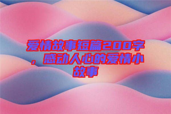 愛情故事短篇200字，感動人心的愛情小故事