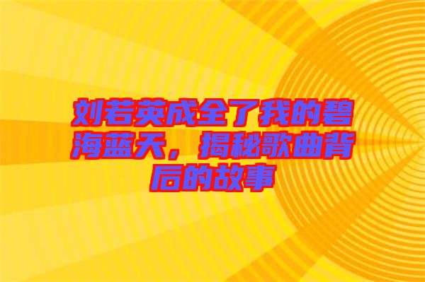 劉若英成全了我的碧海藍(lán)天，揭秘歌曲背后的故事