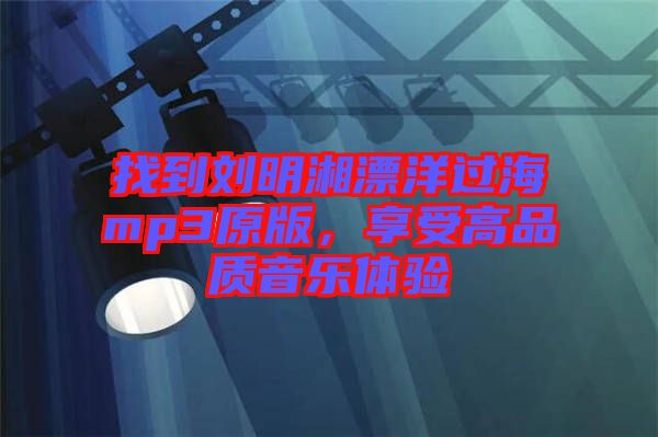 找到劉明湘漂洋過海mp3原版，享受高品質(zhì)音樂體驗