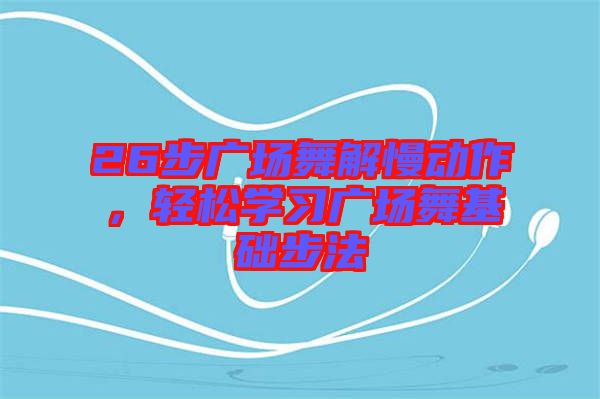 26步廣場舞解慢動作，輕松學(xué)習(xí)廣場舞基礎(chǔ)步法