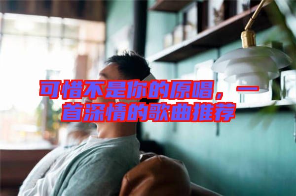可惜不是你的原唱，一首深情的歌曲推薦