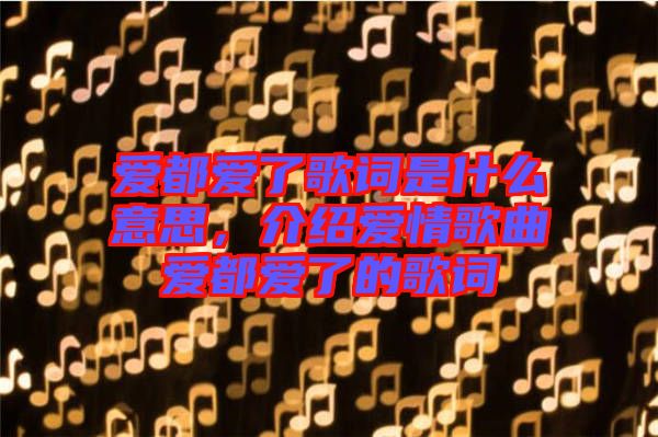 愛(ài)都愛(ài)了歌詞是什么意思，介紹愛(ài)情歌曲愛(ài)都愛(ài)了的歌詞