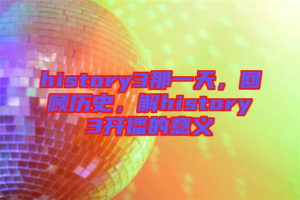 history3那一天，回顧歷史，解history3開播的意義