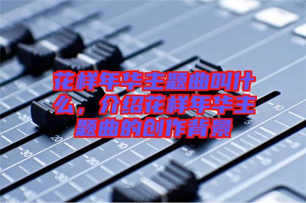 花樣年華主題曲叫什么，介紹花樣年華主題曲的創(chuàng)作背景