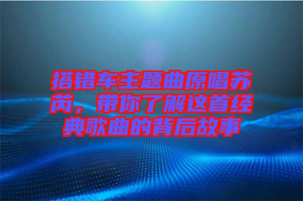 搭錯(cuò)車主題曲原唱蘇芮，帶你了解這首經(jīng)典歌曲的背后故事