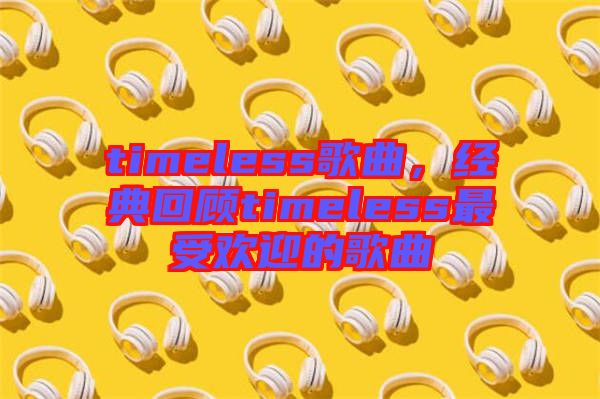 timeless歌曲，經(jīng)典回顧timeless最受歡迎的歌曲