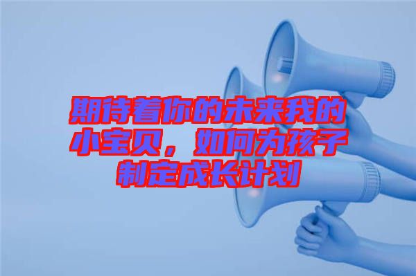 期待著你的未來(lái)我的小寶貝，如何為孩子制定成長(zhǎng)計(jì)劃