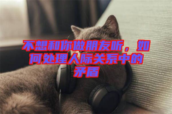 不想和你做朋友聽，如何處理人際關(guān)系中的矛盾