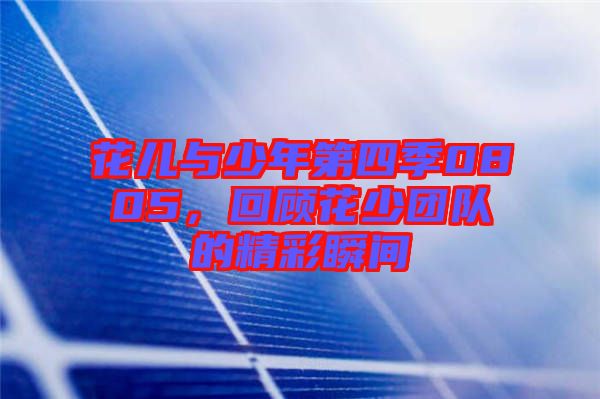 花兒與少年第四季0805，回顧花少團隊的精彩瞬間