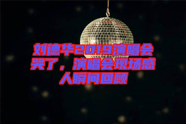 劉德華2019演唱會(huì)哭了，演唱會(huì)現(xiàn)場(chǎng)感人瞬間回顧