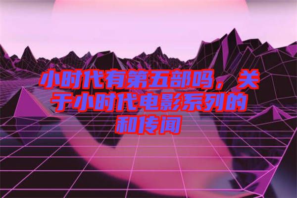 小時(shí)代有第五部嗎，關(guān)于小時(shí)代電影系列的和傳聞