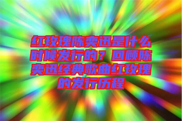 紅玫瑰陳奕迅是什么時候發(fā)行的？回顧陳奕迅經(jīng)典歌曲紅玫瑰的發(fā)行歷程