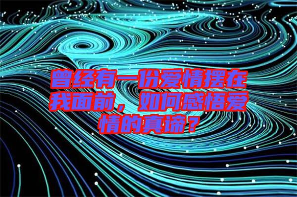 曾經(jīng)有一份愛情擺在我面前，如何感悟愛情的真諦？