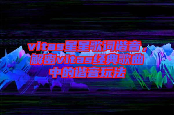 vitas星星歌詞諧音，解密vitas經典歌曲中的諧音玩法