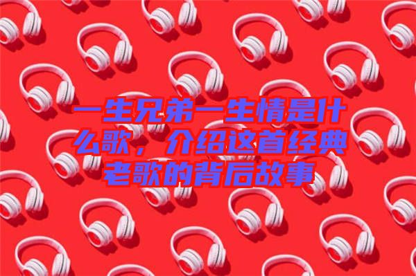 一生兄弟一生情是什么歌，介紹這首經(jīng)典老歌的背后故事