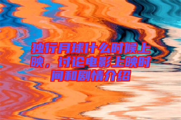 獨(dú)行月球什么時(shí)候上映，討論電影上映時(shí)間和劇情介紹