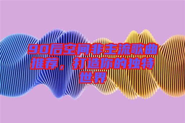90后空間非主流歌曲推薦，打造你的獨(dú)特世界