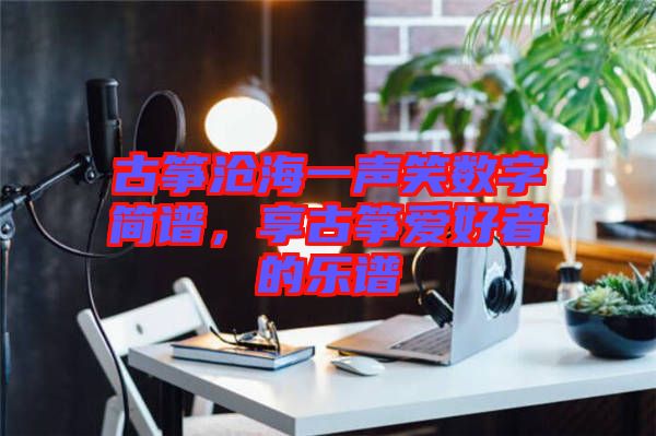 古箏滄海一聲笑數(shù)字簡譜，享古箏愛好者的樂譜