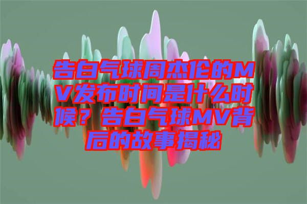 告白氣球周杰倫的MV發(fā)布時間是什么時候？告白氣球MV背后的故事揭秘