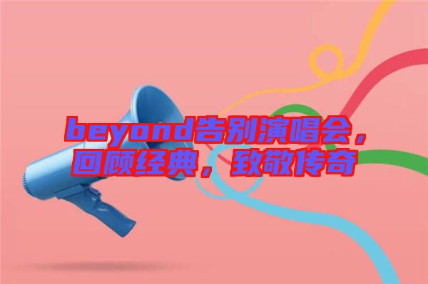 beyond告別演唱會，回顧經(jīng)典，致敬傳奇