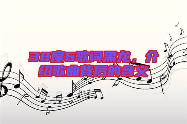 38度6歌詞黑龍，介紹歌曲背后的含義