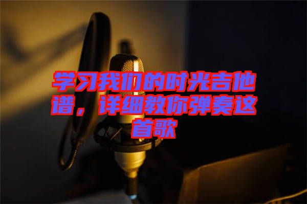 學(xué)習(xí)我們的時(shí)光吉他譜，詳細(xì)教你彈奏這首歌