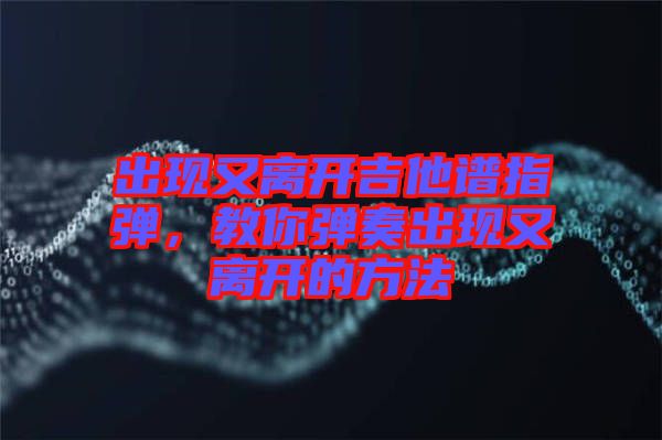 出現(xiàn)又離開(kāi)吉他譜指彈，教你彈奏出現(xiàn)又離開(kāi)的方法