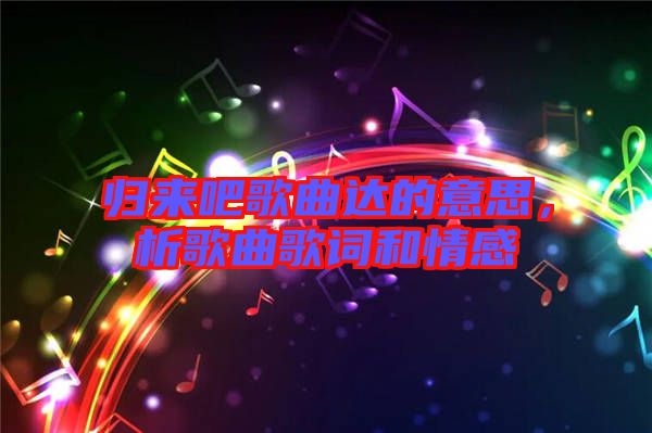 歸來吧歌曲達(dá)的意思，析歌曲歌詞和情感
