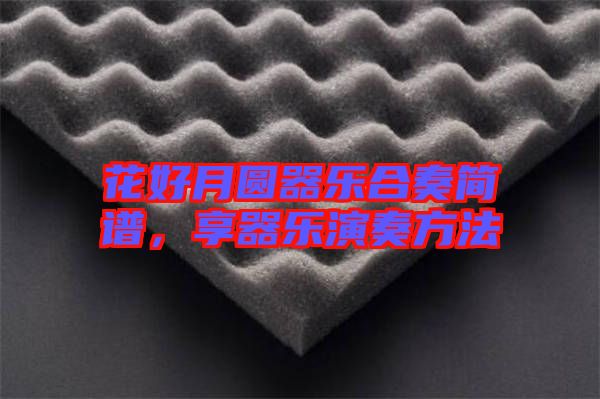 花好月圓器樂(lè)合奏簡(jiǎn)譜，享器樂(lè)演奏方法