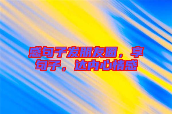 感句子發(fā)朋友圈，享句子，達(dá)內(nèi)心情感