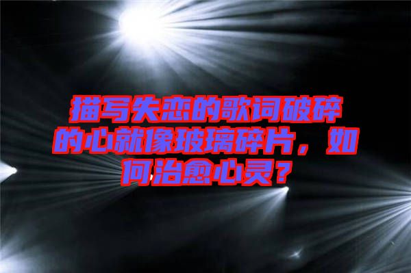 描寫失戀的歌詞破碎的心就像玻璃碎片，如何治愈心靈？
