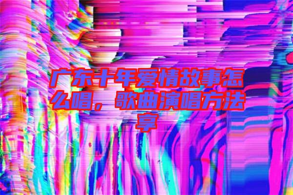 廣東十年愛情故事怎么唱，歌曲演唱方法享