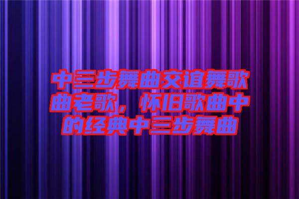 中三步舞曲交誼舞歌曲老歌，懷舊歌曲中的經(jīng)典中三步舞曲
