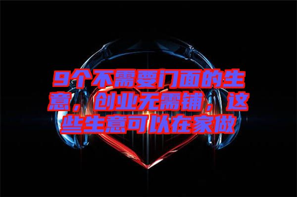 9個(gè)不需要門(mén)面的生意，創(chuàng)業(yè)無(wú)需鋪，這些生意可以在家做