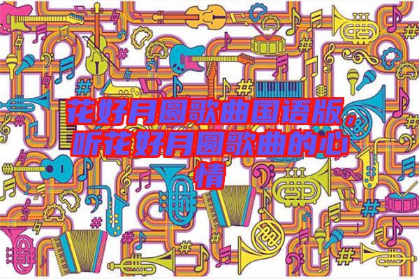 花好月圓歌曲國(guó)語(yǔ)版，聽(tīng)花好月圓歌曲的心情
