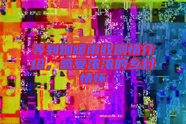 等到煙暖雨收劇情介紹，感受濃濃的鄉(xiāng)村情懷