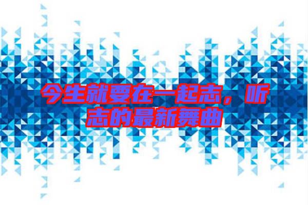 今生就要在一起志，聽志的最新舞曲