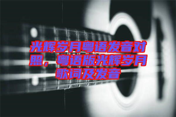 光輝歲月粵語發(fā)音對照，粵語版光輝歲月歌詞及發(fā)音